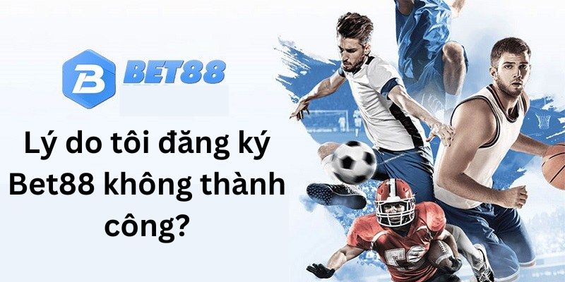 Tại sao tôi tạo nick Bet88 thất bại